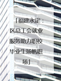 福建永定：区总工会就业服务助力职校毕业生扬帆职场